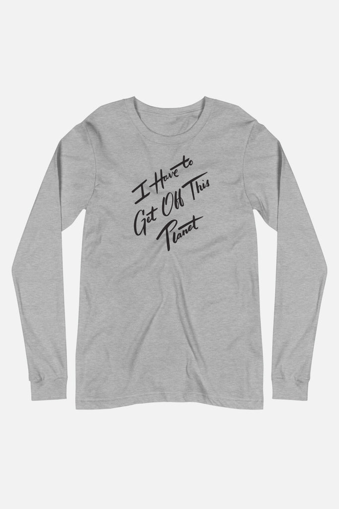 I Have to Get Off This Planet Unisex Long Sleeve Tee