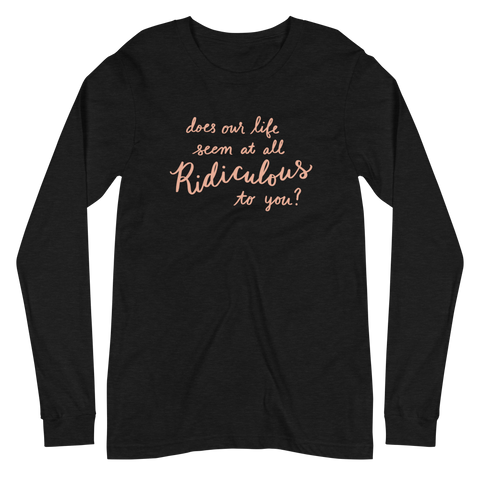 Does Our Life Seem at All Ridiculous to You? Unisex Long Sleeve Tee