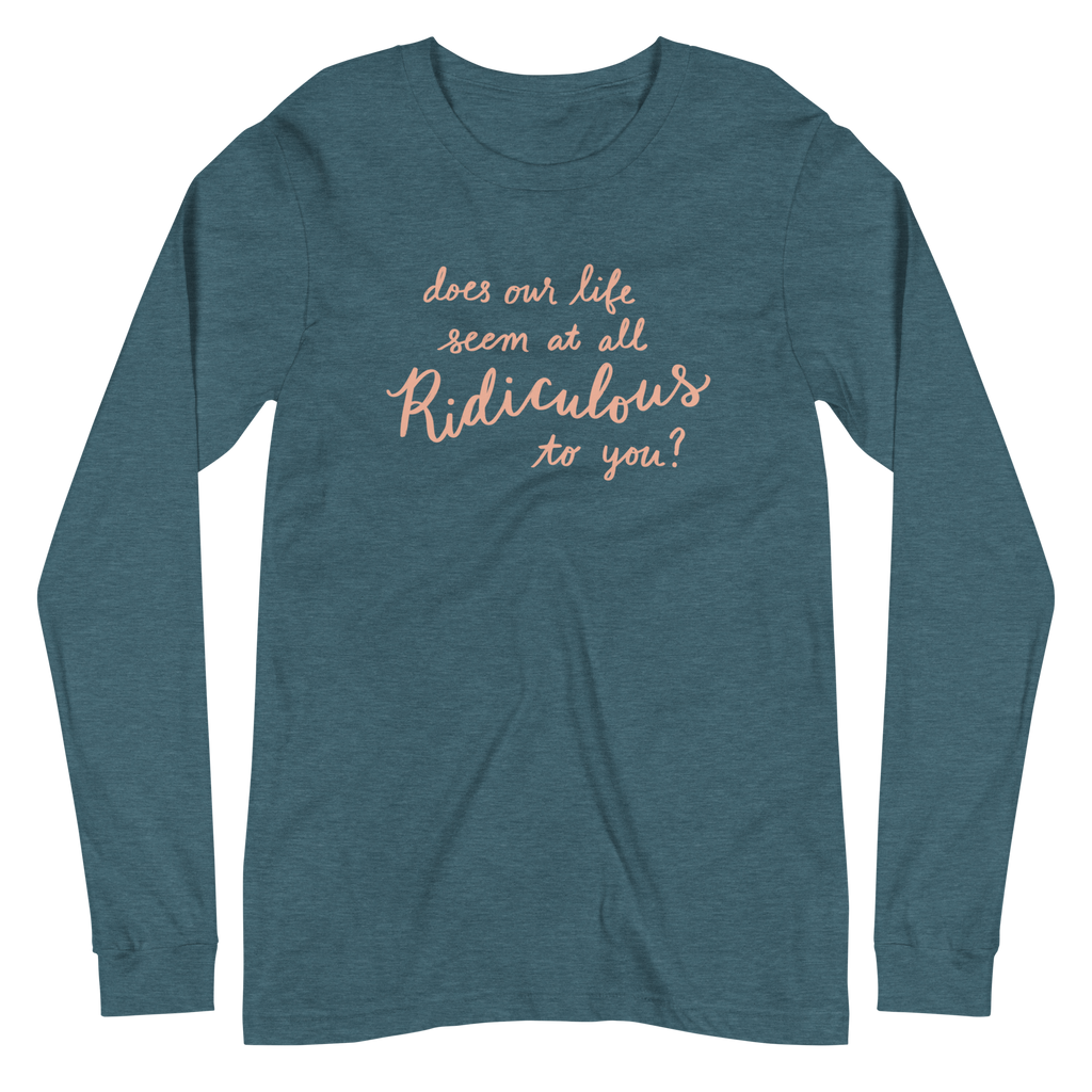 Does Our Life Seem at All Ridiculous to You? Unisex Long Sleeve Tee