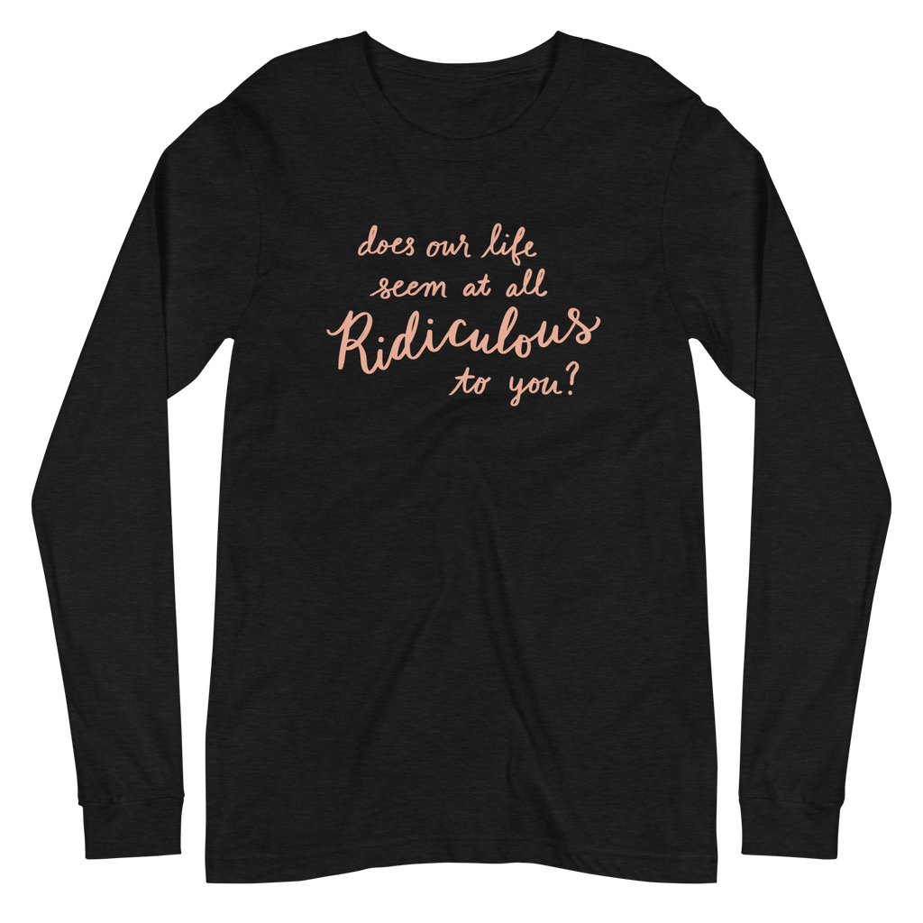 Does Our Life Seem at All Ridiculous to You? Unisex Long Sleeve Tee